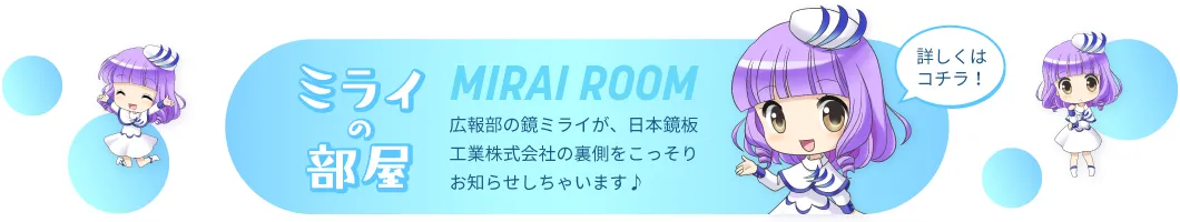 ミライの部屋：広報部の鏡ミライが、日本鏡板工業株式会社の裏側をこっそりお知らせしちゃいます♪