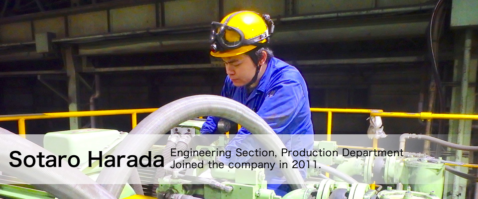 Sotaro Harada Engineering Section, Production Department Joined the company in 2011.