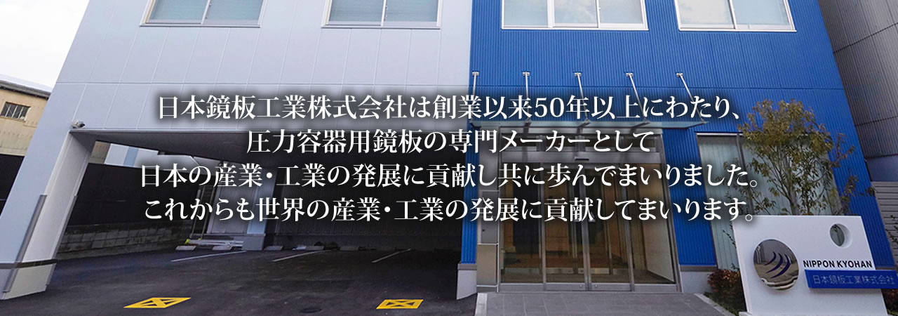 日本鏡板工業株式会社は創業以来50年以上にわたり、圧力容器用鏡板の専門メーカーとして日本の産業・工業の発展に貢献し共に歩んでまいりました。これからも世界の産業・工業の発展に貢献してまいります。